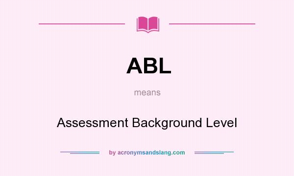 What does ABL mean? It stands for Assessment Background Level