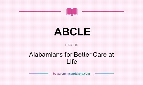 What does ABCLE mean? It stands for Alabamians for Better Care at Life