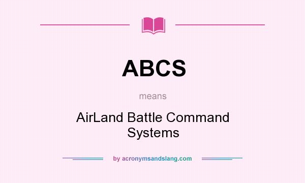 What does ABCS mean? It stands for AirLand Battle Command Systems