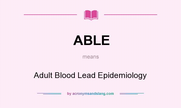 What does ABLE mean? It stands for Adult Blood Lead Epidemiology