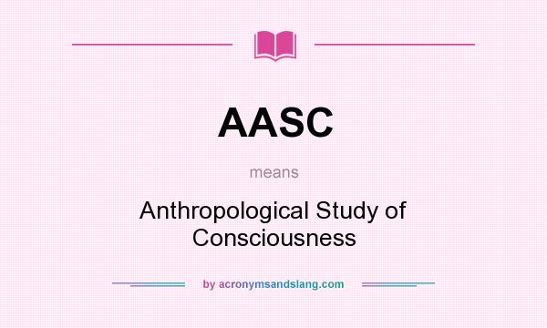 What does AASC mean? It stands for Anthropological Study of Consciousness