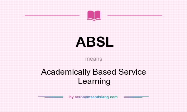 What does ABSL mean? It stands for Academically Based Service Learning