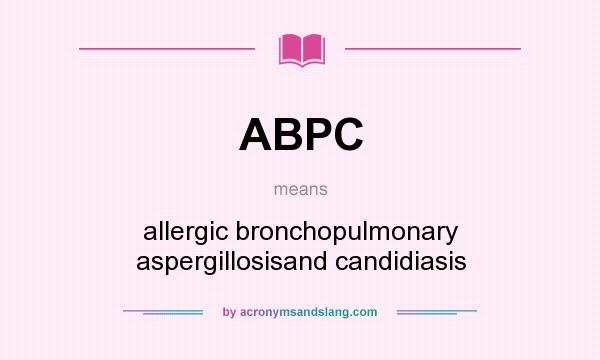 What does ABPC mean? It stands for allergic bronchopulmonary aspergillosisand candidiasis