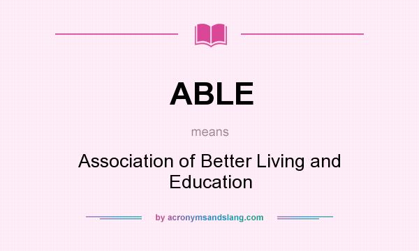 What does ABLE mean? It stands for Association of Better Living and Education