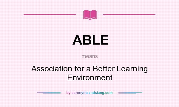 What does ABLE mean? It stands for Association for a Better Learning Environment