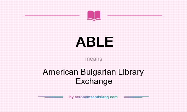 What does ABLE mean? It stands for American Bulgarian Library Exchange