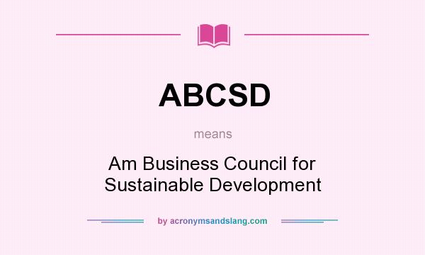 What does ABCSD mean? It stands for Am Business Council for Sustainable Development