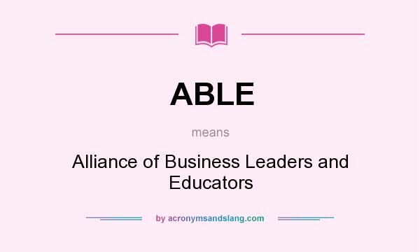 What does ABLE mean? It stands for Alliance of Business Leaders and Educators