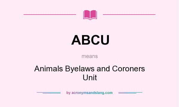 What does ABCU mean? It stands for Animals Byelaws and Coroners Unit