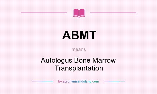 What does ABMT mean? It stands for Autologus Bone Marrow Transplantation