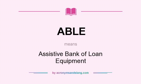 What does ABLE mean? It stands for Assistive Bank of Loan Equipment
