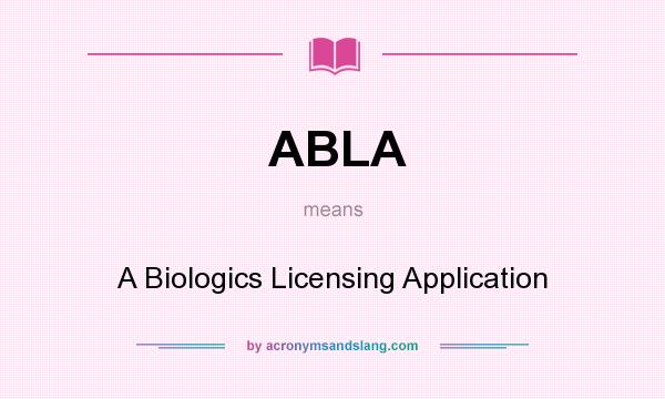 What does ABLA mean? It stands for A Biologics Licensing Application