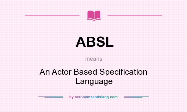 What does ABSL mean? It stands for An Actor Based Specification Language