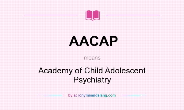 What does AACAP mean? It stands for Academy of Child Adolescent Psychiatry