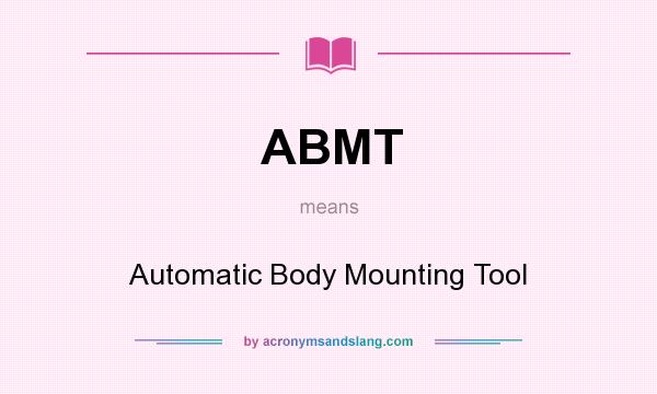What does ABMT mean? It stands for Automatic Body Mounting Tool