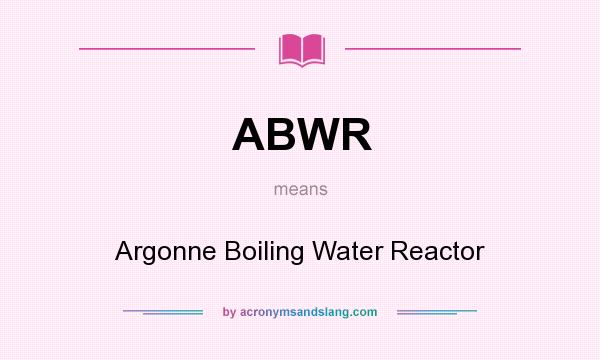 What does ABWR mean? It stands for Argonne Boiling Water Reactor