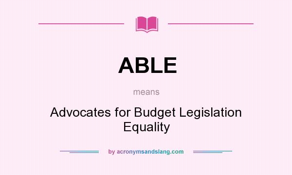 What does ABLE mean? It stands for Advocates for Budget Legislation Equality