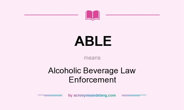 What does ABLE mean? It stands for Alcoholic Beverage Law Enforcement