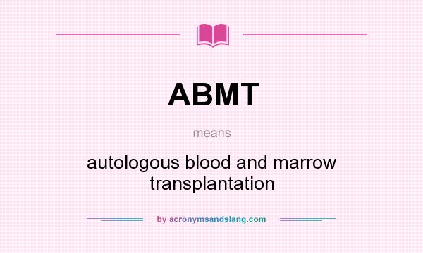 What does ABMT mean? It stands for autologous blood and marrow transplantation