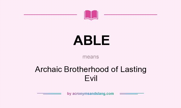 What does ABLE mean? It stands for Archaic Brotherhood of Lasting Evil