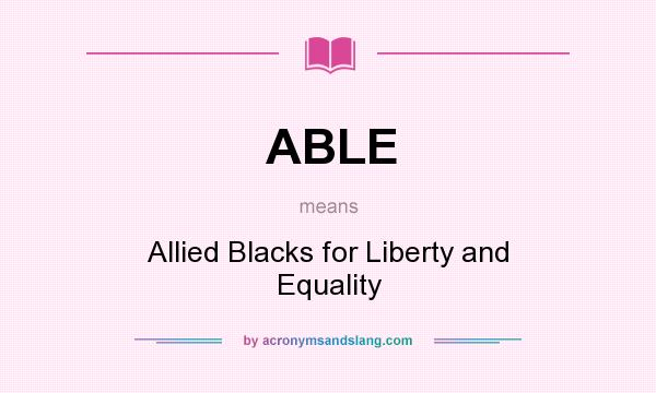 What does ABLE mean? It stands for Allied Blacks for Liberty and Equality