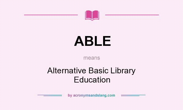 What does ABLE mean? It stands for Alternative Basic Library Education