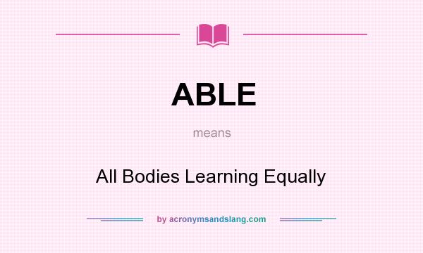 What does ABLE mean? It stands for All Bodies Learning Equally