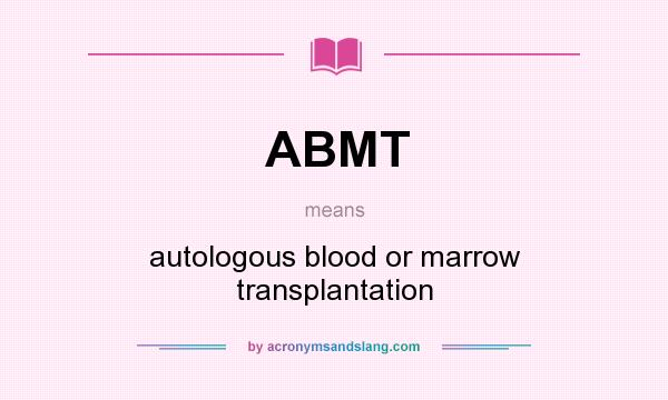 What does ABMT mean? It stands for autologous blood or marrow transplantation