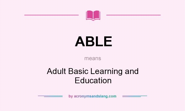 What does ABLE mean? It stands for Adult Basic Learning and Education