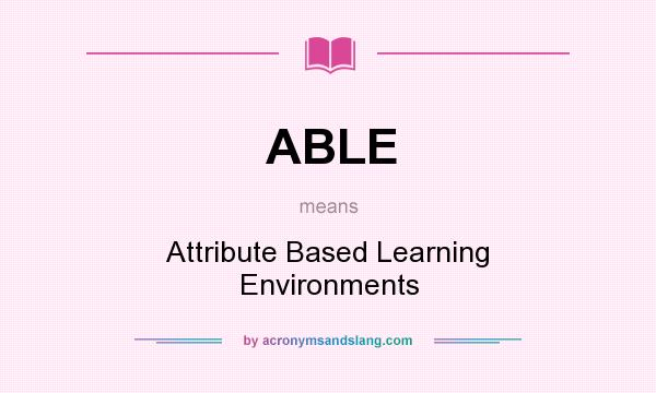 What does ABLE mean? It stands for Attribute Based Learning Environments