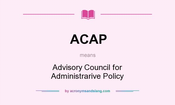 What does ACAP mean? It stands for Advisory Council for Administrarive Policy