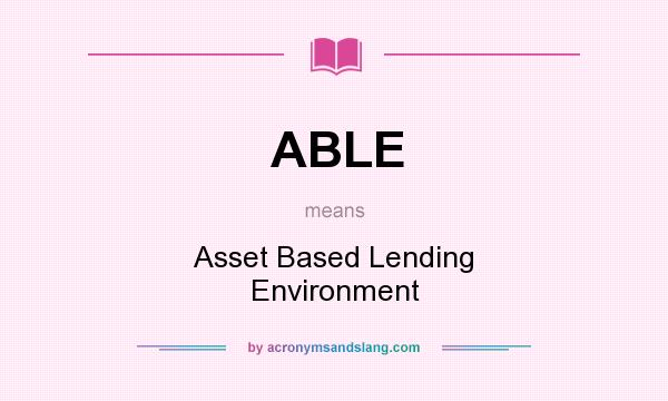 What does ABLE mean? It stands for Asset Based Lending Environment