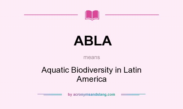 What does ABLA mean? It stands for Aquatic Biodiversity in Latin America