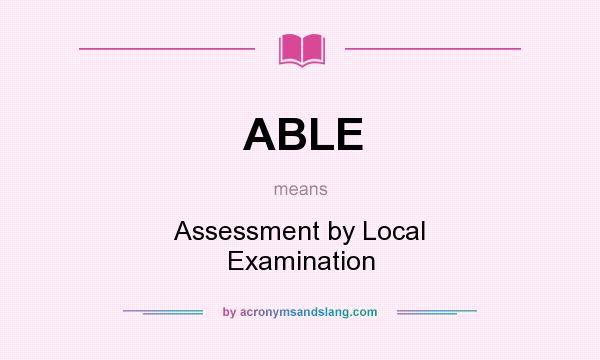 What does ABLE mean? It stands for Assessment by Local Examination