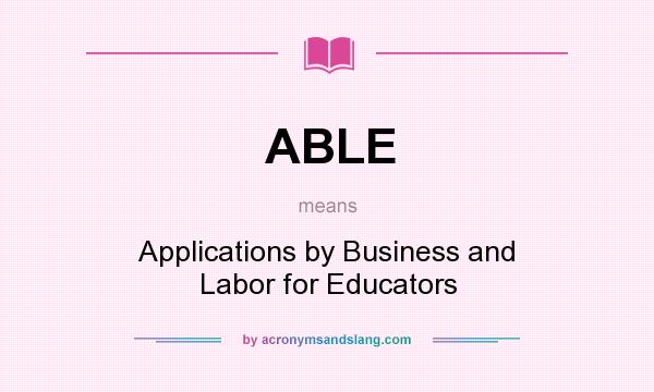 What does ABLE mean? It stands for Applications by Business and Labor for Educators