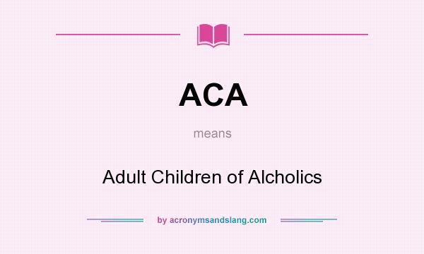 What does ACA mean? It stands for Adult Children of Alcholics