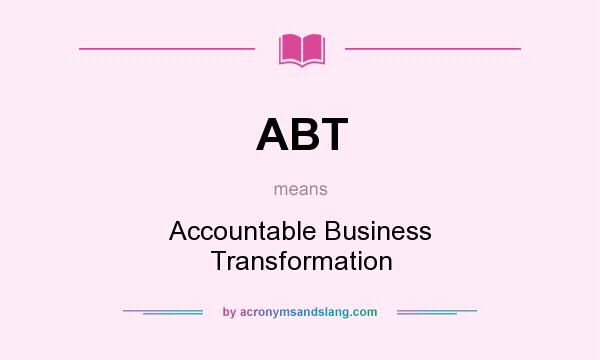 What does ABT mean? It stands for Accountable Business Transformation