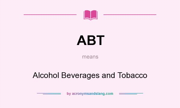 What does ABT mean? It stands for Alcohol Beverages and Tobacco