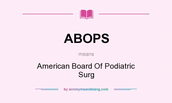 What does ABOPS mean? It stands for American Board Of Podiatric Surg