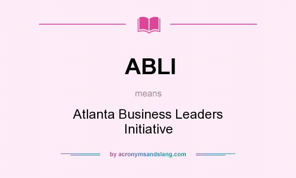What does ABLI mean? It stands for Atlanta Business Leaders Initiative