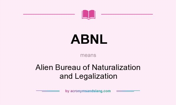 What does ABNL mean? It stands for Alien Bureau of Naturalization and Legalization