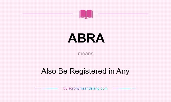 What does ABRA mean? It stands for Also Be Registered in Any