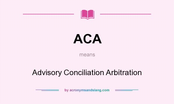 What does ACA mean? It stands for Advisory Conciliation Arbitration