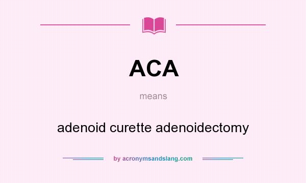 What does ACA mean? It stands for adenoid curette adenoidectomy