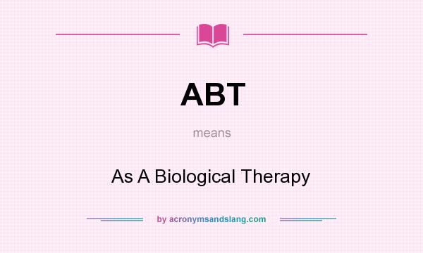 What does ABT mean? It stands for As A Biological Therapy