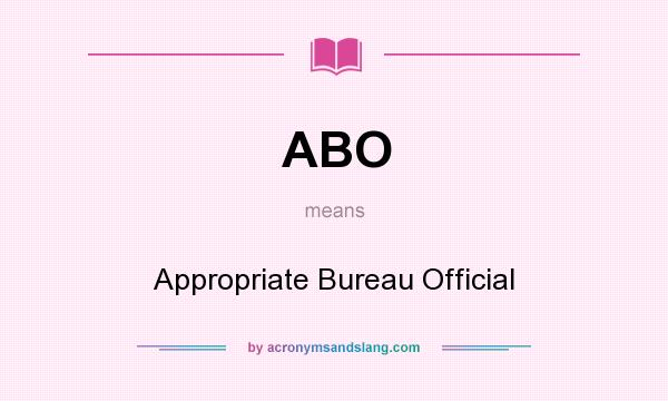What does ABO mean? It stands for Appropriate Bureau Official