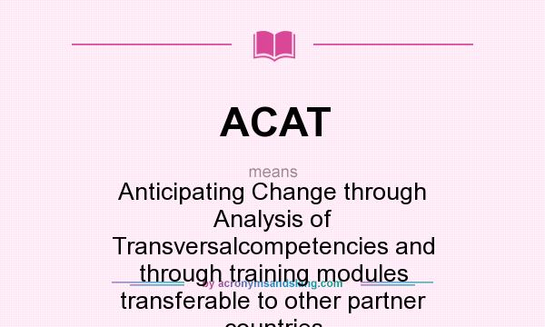 What does ACAT mean? It stands for Anticipating Change through Analysis of Transversalcompetencies and through training modules transferable to other partner countries
