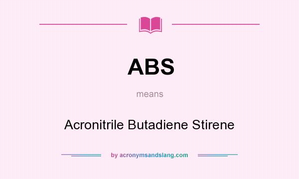 What does ABS mean? It stands for Acronitrile Butadiene Stirene