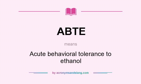 What does ABTE mean? It stands for Acute behavioral tolerance to ethanol