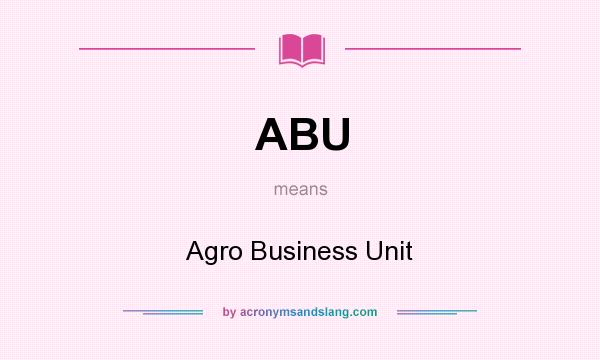 What does ABU mean? It stands for Agro Business Unit